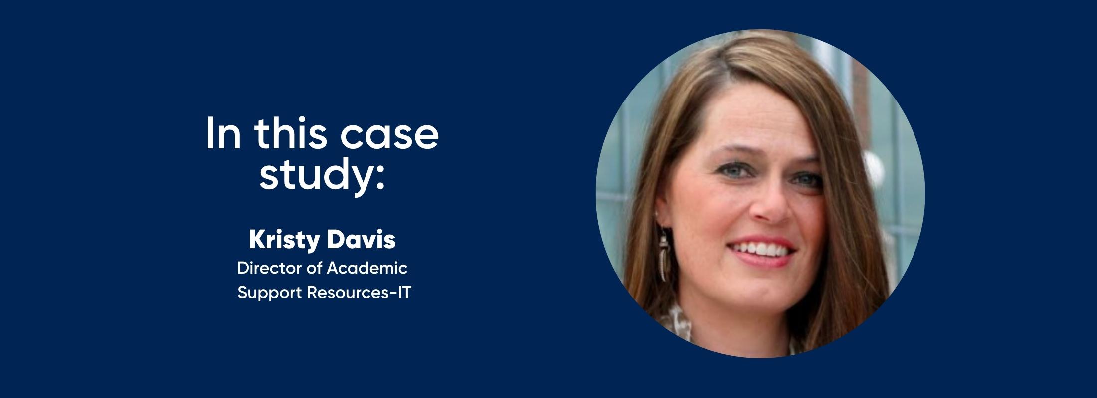 in this case study: Kristy Davis—Director of Academic Support Resources-IT