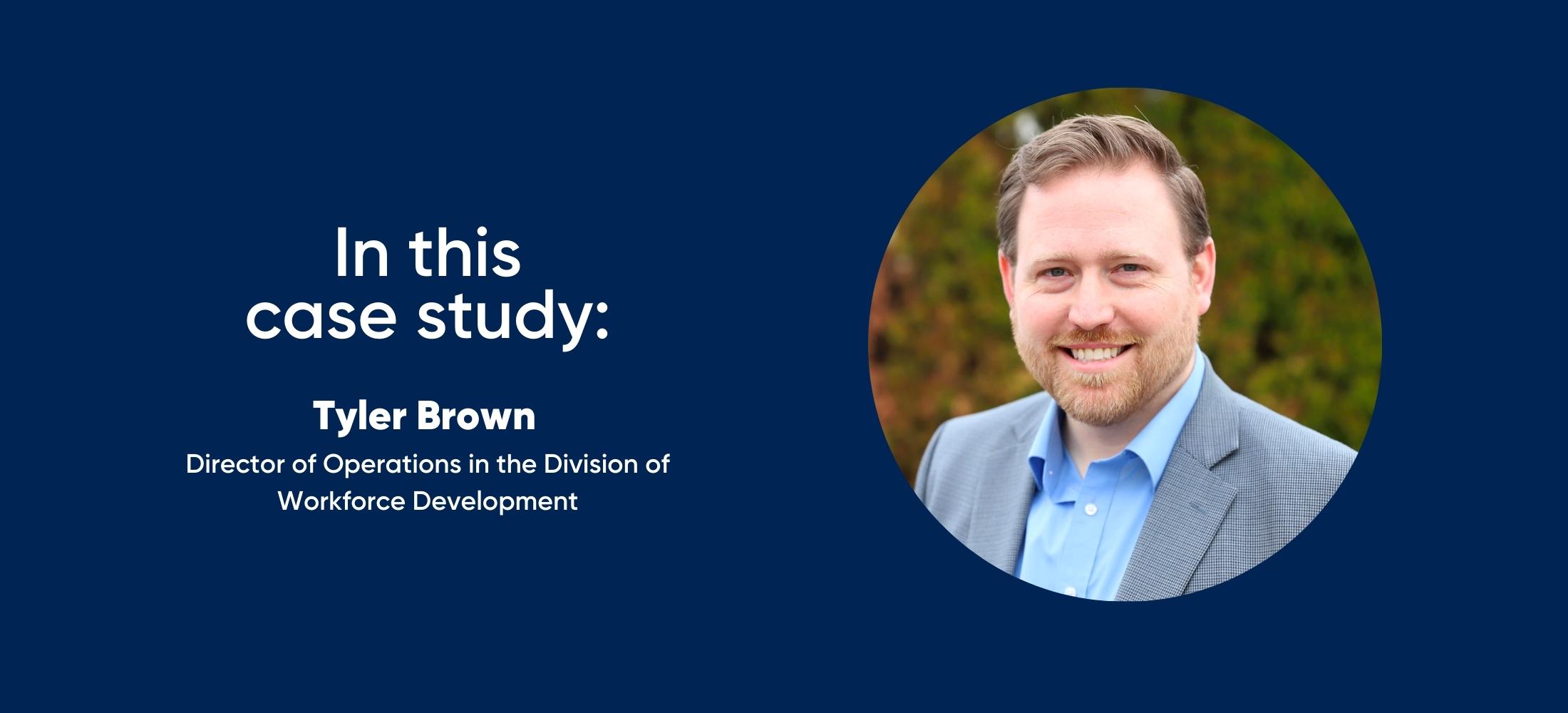 in this case study: Tyler Brown - Director of Operations in the Division of Workforce Development